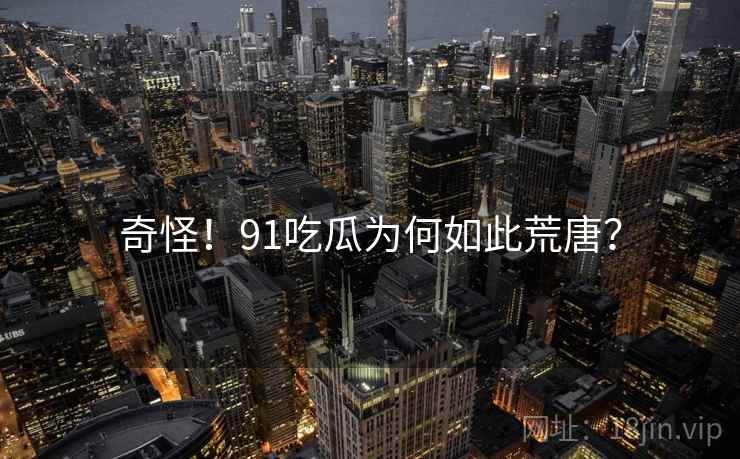 奇怪！91吃瓜为何如此荒唐？