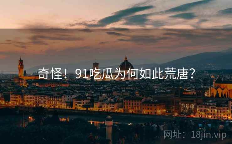 奇怪！91吃瓜为何如此荒唐？  第2张