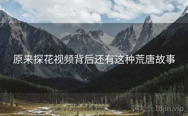 原来探花视频背后还有这种荒唐故事
