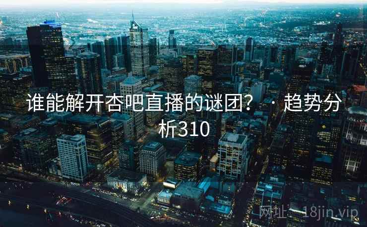 谁能解开杏吧直播的谜团？ · 趋势分析310  第2张