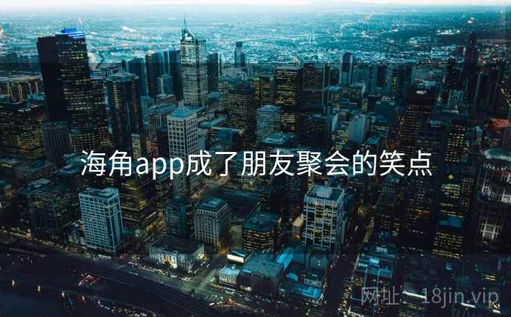 海角app成了朋友聚会的笑点  第1张
