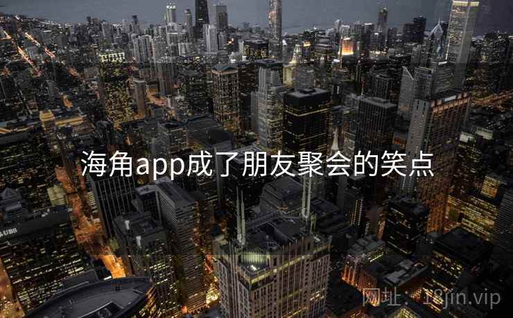 海角app成了朋友聚会的笑点  第2张