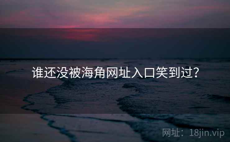 谁还没被海角网址入口笑到过？