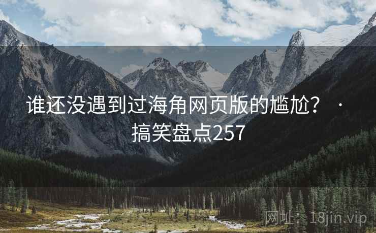 谁还没遇到过海角网页版的尴尬？ · 搞笑盘点257  第1张