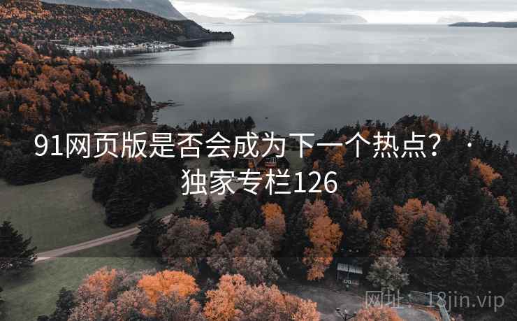 91网页版是否会成为下一个热点？ · 独家专栏126