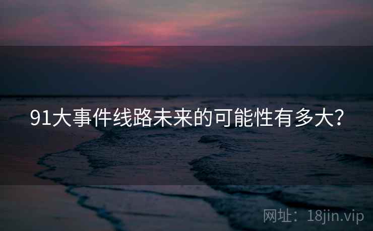 91大事件线路未来的可能性有多大？