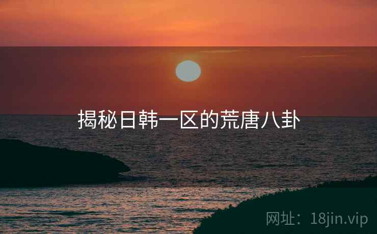 揭秘日韩一区的荒唐八卦