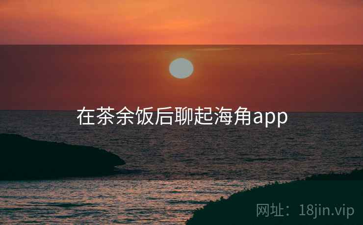 在茶余饭后聊起海角app