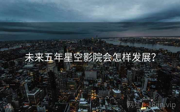 未来五年星空影院会怎样发展？