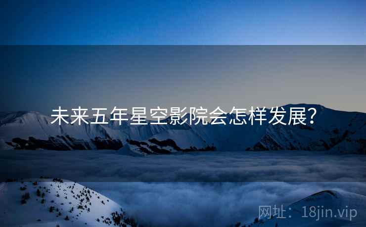 未来五年星空影院会怎样发展？