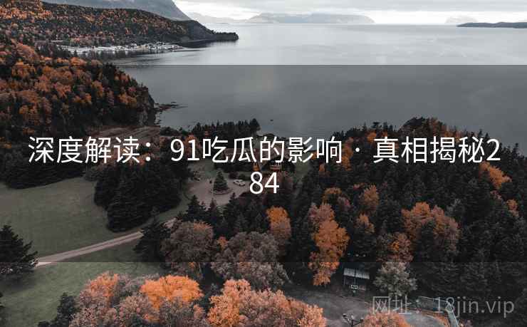 深度解读：91吃瓜的影响 · 真相揭秘284