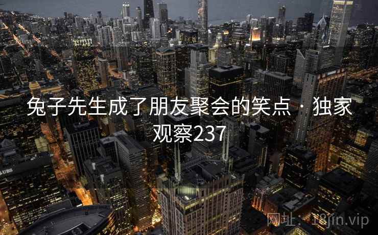 兔子先生成了朋友聚会的笑点 · 独家观察237