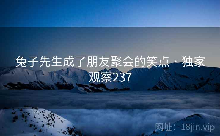 兔子先生成了朋友聚会的笑点 · 独家观察237