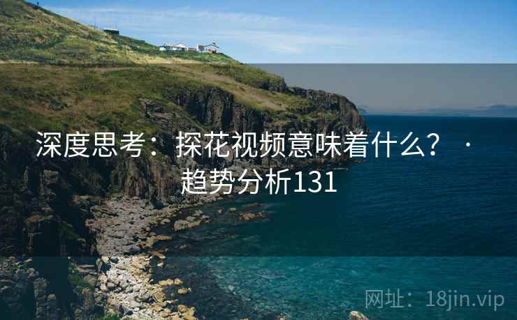 深度思考：探花视频意味着什么？ · 趋势分析131