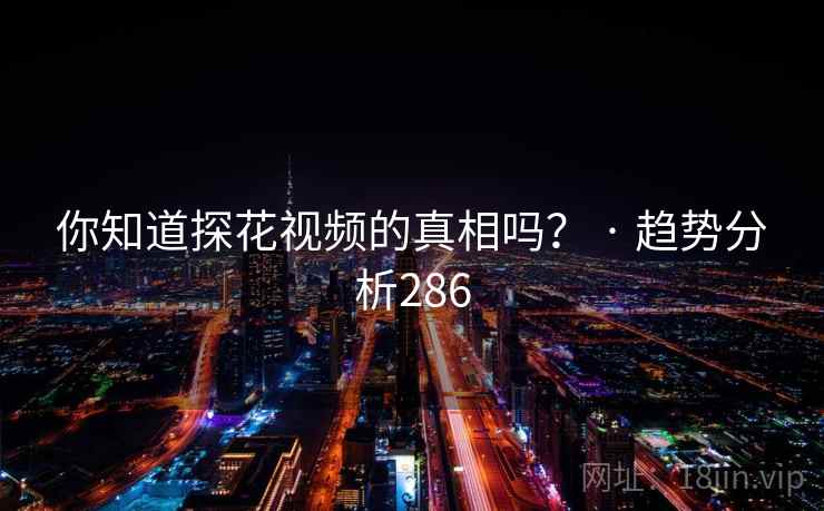 你知道探花视频的真相吗？ · 趋势分析286