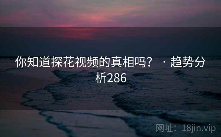 你知道探花视频的真相吗？ · 趋势分析286