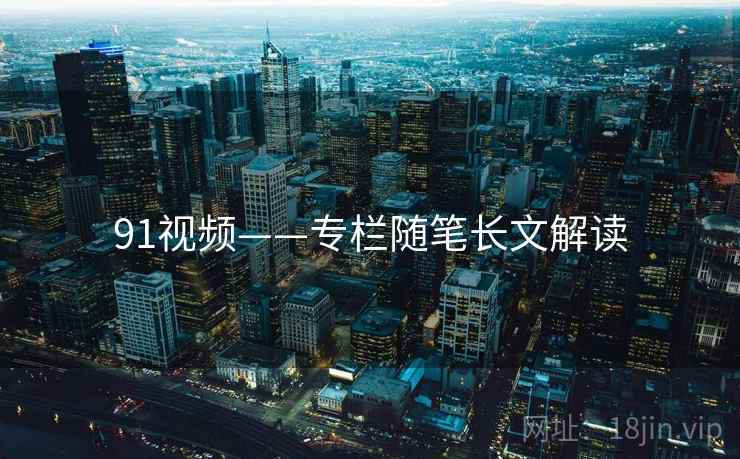 91视频——专栏随笔长文解读