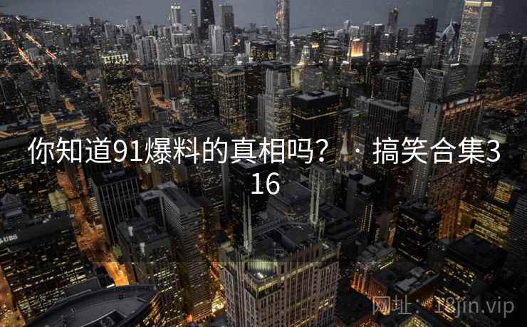 你知道91爆料的真相吗？ · 搞笑合集316