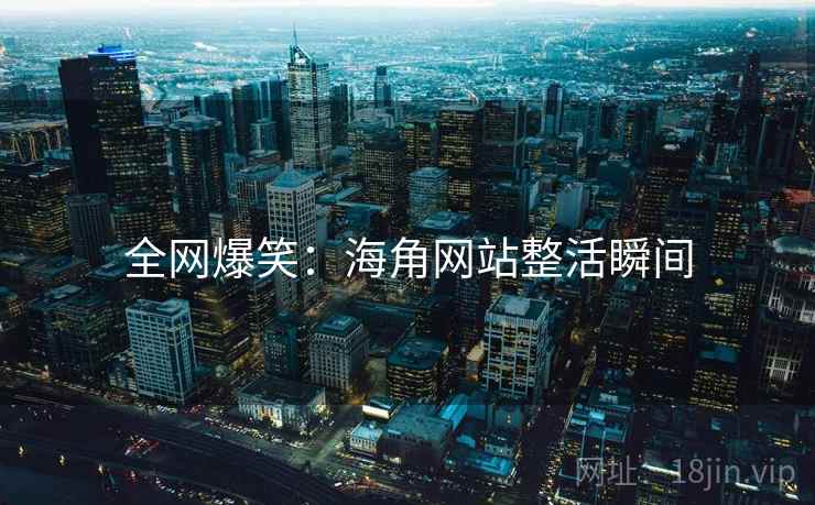 全网爆笑：海角网站整活瞬间