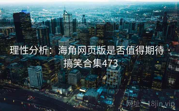 理性分析：海角网页版是否值得期待 · 搞笑合集473