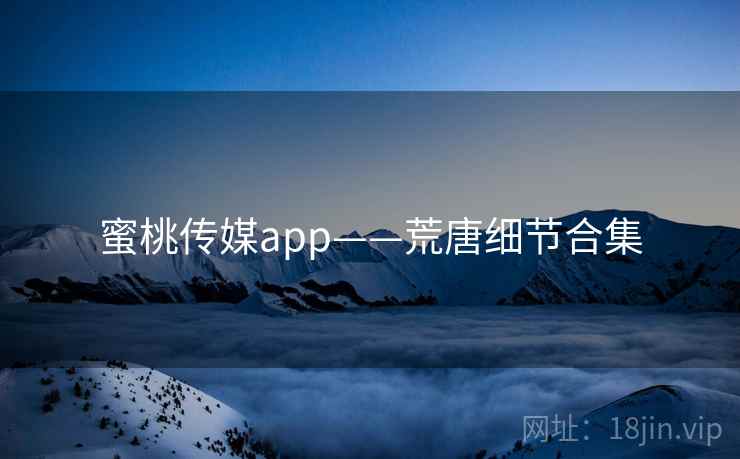 蜜桃传媒app——荒唐细节合集