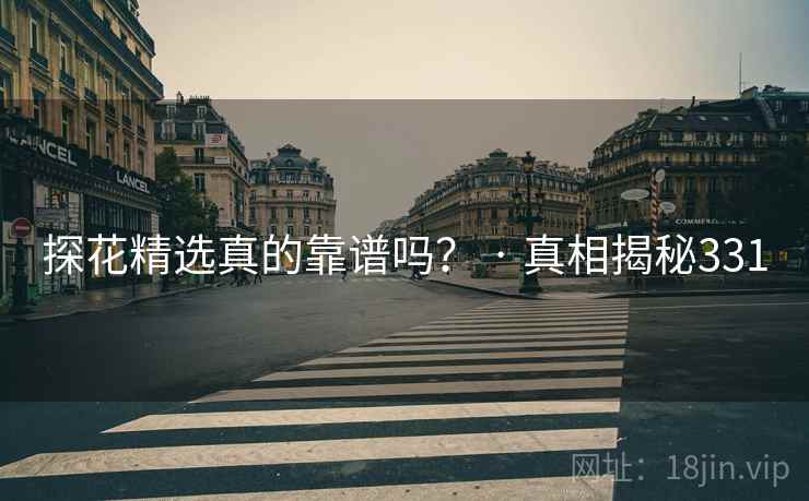 探花精选真的靠谱吗？ · 真相揭秘331