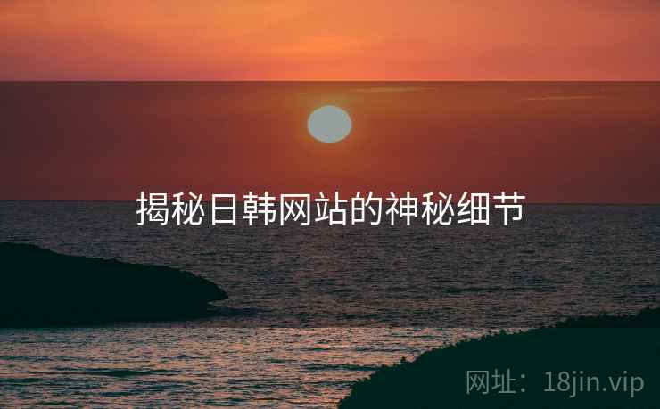 揭秘日韩网站的神秘细节