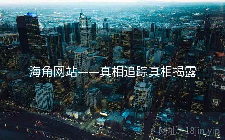 海角网站——真相追踪真相揭露