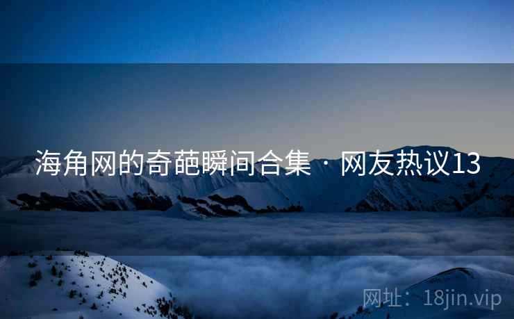 海角网的奇葩瞬间合集 · 网友热议13