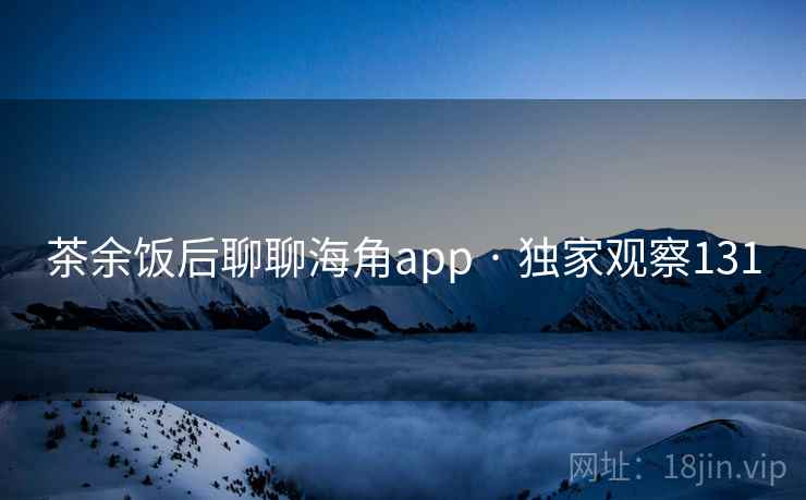 茶余饭后聊聊海角app · 独家观察131