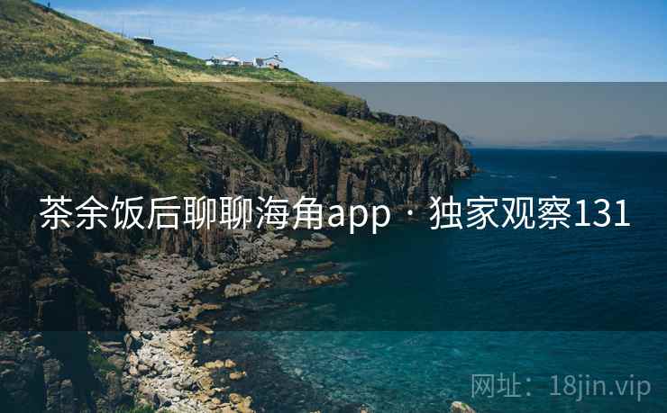 茶余饭后聊聊海角app · 独家观察131