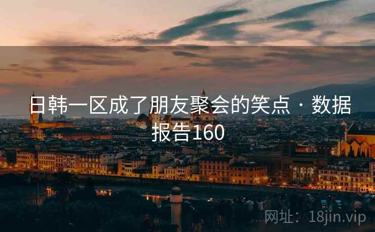 日韩一区成了朋友聚会的笑点 · 数据报告160