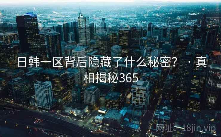 日韩一区背后隐藏了什么秘密？ · 真相揭秘365