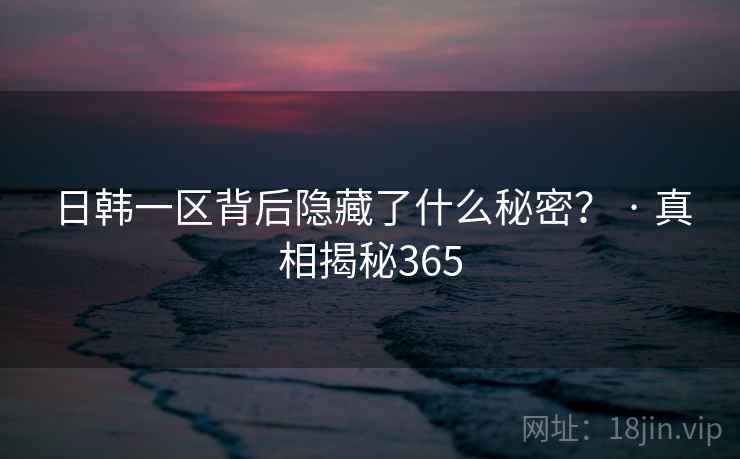 日韩一区背后隐藏了什么秘密？ · 真相揭秘365
