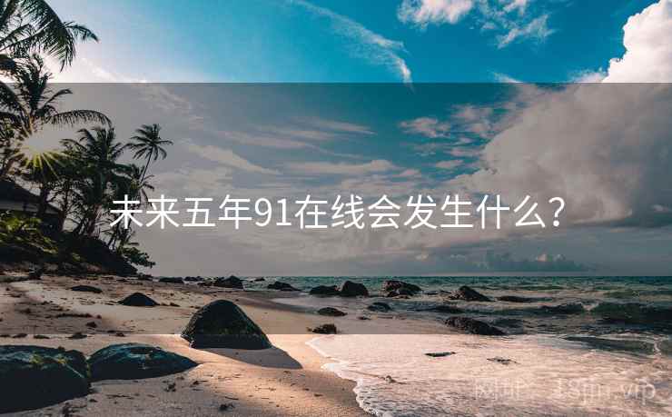 未来五年91在线会发生什么？