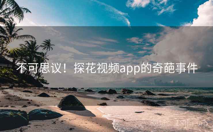 不可思议！探花视频app的奇葩事件