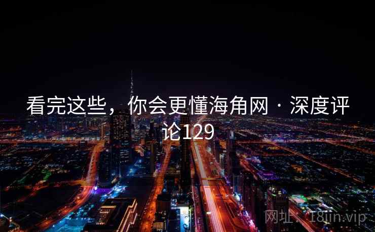 看完这些，你会更懂海角网 · 深度评论129  第1张
