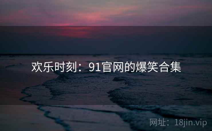 欢乐时刻:91官网的爆笑合集