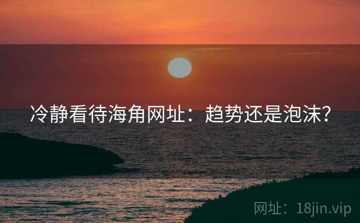 冷静看待海角网址:趋势还是泡沫?