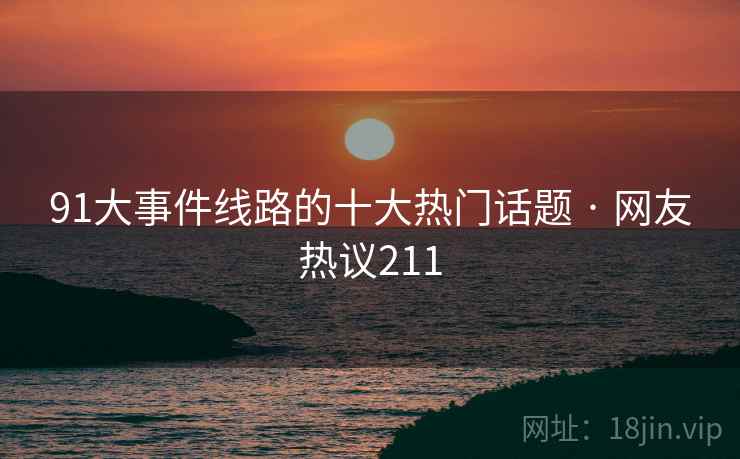 91大事件线路的十大热门话题 · 网友热议211