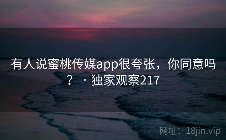 有人说蜜桃传媒app很夸张，你同意吗？ · 独家观察217