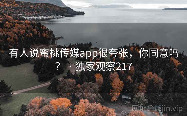 有人说蜜桃传媒app很夸张，你同意吗？ · 独家观察217