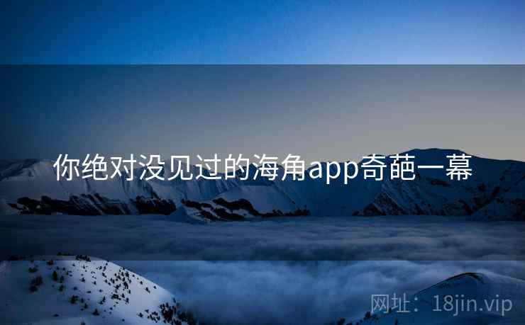 你绝对没见过的海角app奇葩一幕