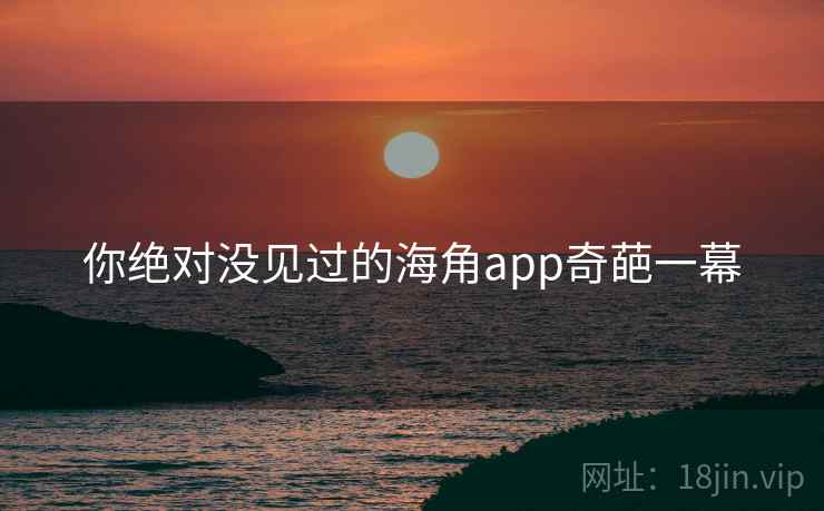 你绝对没见过的海角app奇葩一幕