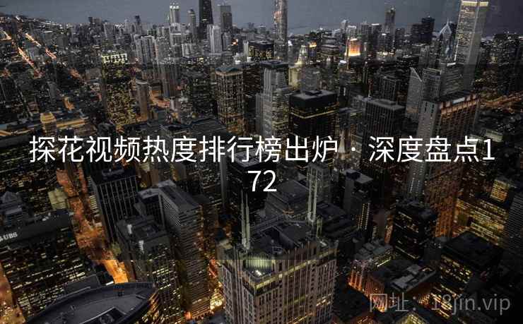 探花视频热度排行榜出炉 · 深度盘点172