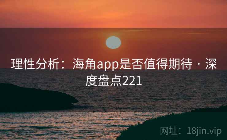 理性分析：海角app是否值得期待 · 深度盘点221