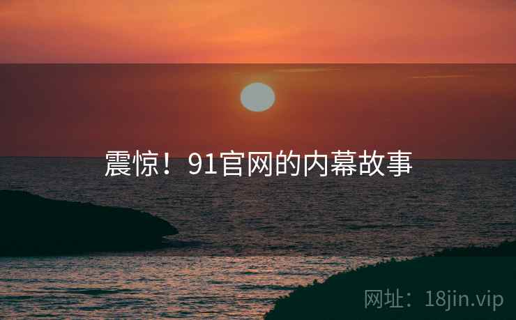 震惊！91官网的内幕故事