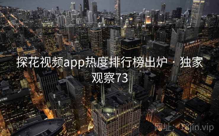 探花视频app热度排行榜出炉 · 独家观察73