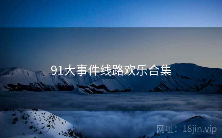 91大事件线路欢乐合集