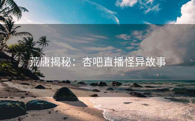 荒唐揭秘：杏吧直播怪异故事